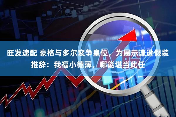 旺发速配 豪格与多尔衮争皇位，为展示谦逊假装推辞：我福小德薄，哪能堪当此任