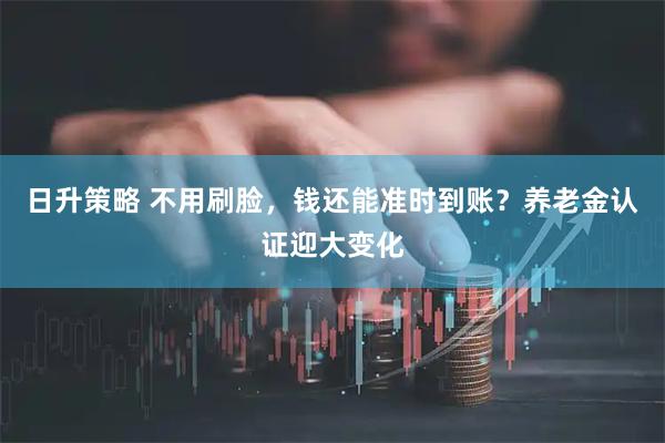 日升策略 不用刷脸,钱还能准时到账?养老金认证迎大变化