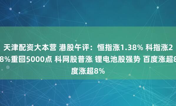 天津配资大本营 港股午评：恒指涨1.38% 科指涨2.98%重回5000点 科网股普涨 锂电池股强势 百度涨超8%