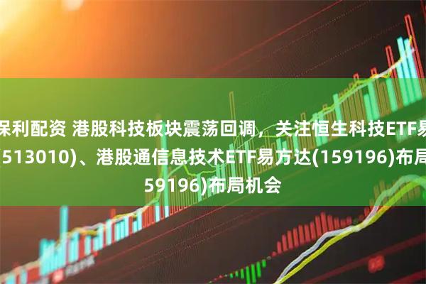 保利配资 港股科技板块震荡回调，关注恒生科技ETF易方达(513010)、港股通信息技术ETF易方达(159196)布局机会