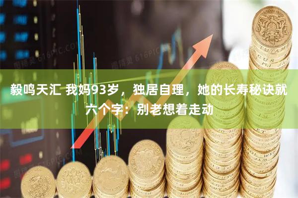 毅鸣天汇 我妈93岁，独居自理，她的长寿秘诀就六个字：别老想着走动