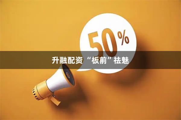 升融配资 “板前”祛魅