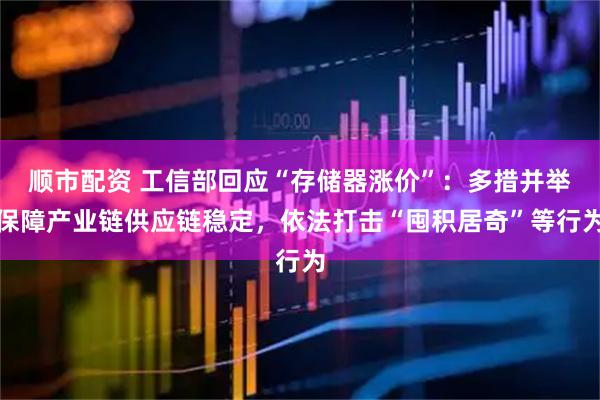 顺市配资 工信部回应“存储器涨价”：多措并举保障产业链供应链稳定，依法打击“囤积居奇”等行为