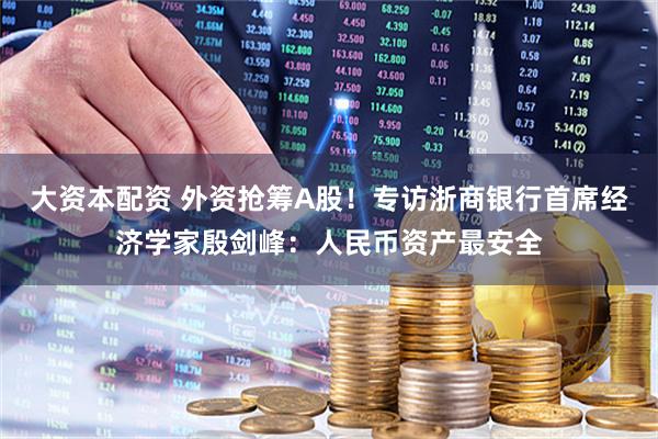 大资本配资 外资抢筹A股！专访浙商银行首席经济学家殷剑峰：人民币资产最安全