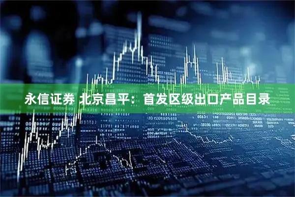 永信证券 北京昌平：首发区级出口产品目录