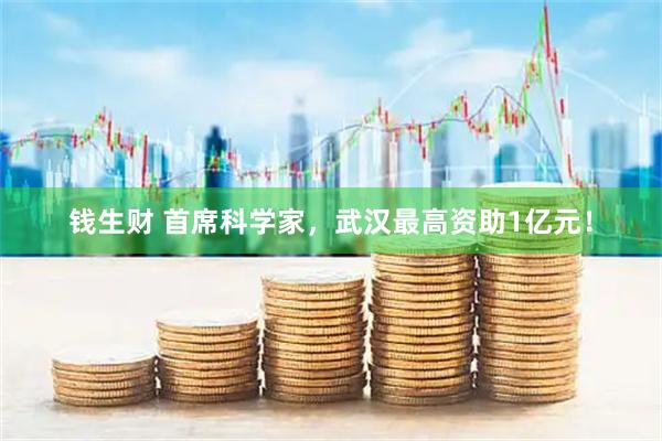 钱生财 首席科学家，武汉最高资助1亿元！