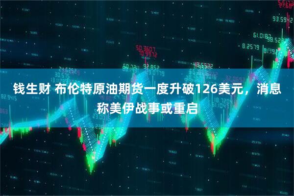 钱生财 布伦特原油期货一度升破126美元，消息称美伊战事或重启