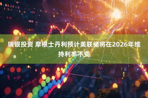 瑞银投资 摩根士丹利预计美联储将在2026年维持利率不变