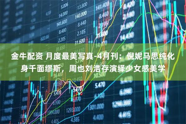 金牛配资 月度最美写真-4月刊：倪妮马思纯化身千面缪斯，周也刘浩存演绎少女感美学