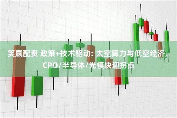 笑赢配资 政策+技术驱动: 太空算力与低空经济, CPO/半导体/光模块迎拐点