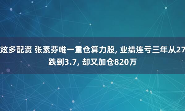 炫多配资 张素芬唯一重仓算力股, 业绩连亏三年从27跌到3.7, 却又加仓820万