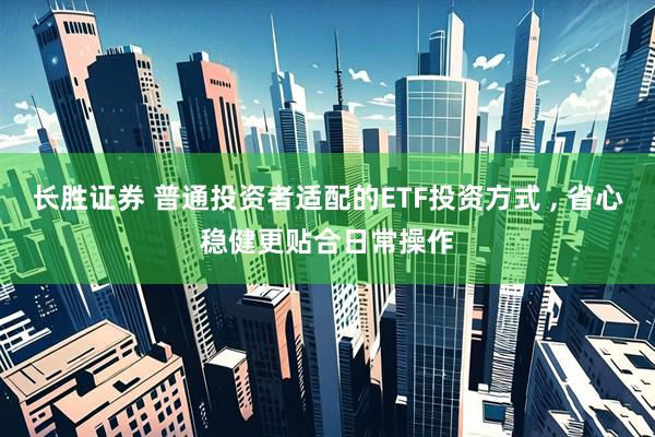 长胜证券 普通投资者适配的ETF投资方式 , 省心稳健更贴合日常操作