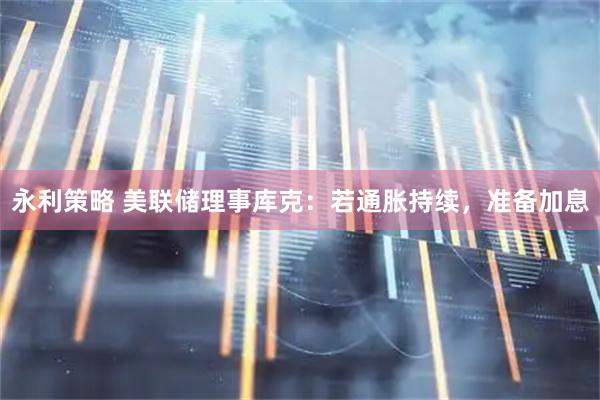 永利策略 美联储理事库克：若通胀持续，准备加息