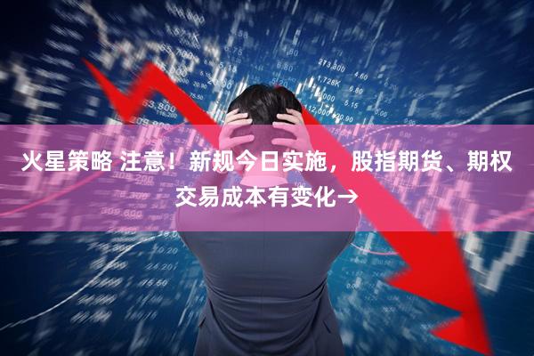 火星策略 注意！新规今日实施，股指期货、期权交易成本有变化→