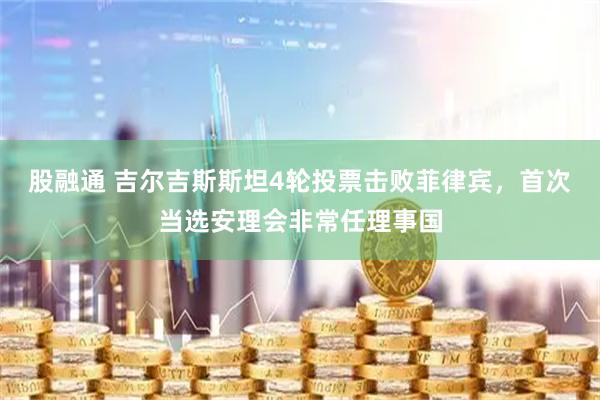 股融通 吉尔吉斯斯坦4轮投票击败菲律宾,首次当选安理会非常任理事国