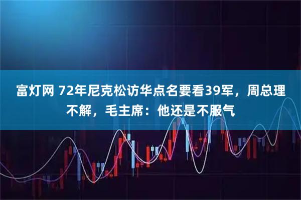 富灯网 72年尼克松访华点名要看39军，周总理不解，毛主席：他还是不服气