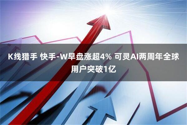 K线猎手 快手-W早盘涨超4% 可灵AI两周年全球用户突破1亿