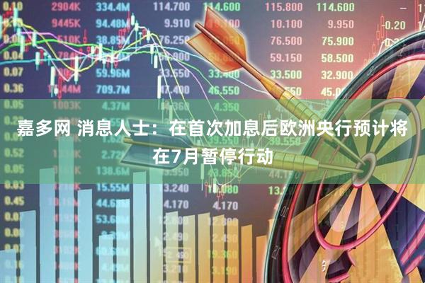 嘉多网 消息人士：在首次加息后欧洲央行预计将在7月暂停行动