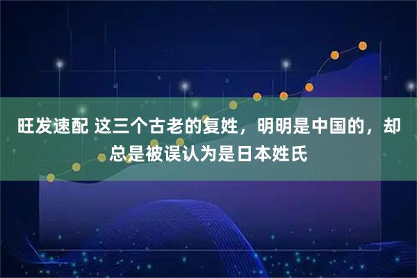 旺发速配 这三个古老的复姓,明明是中国的,却总是被误认为是日本姓氏