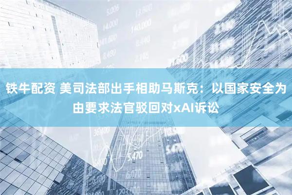铁牛配资 美司法部出手相助马斯克：以国家安全为由要求法官驳回对xAI诉讼