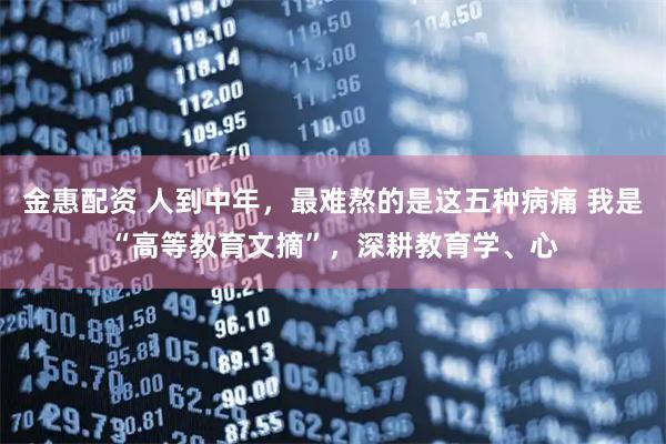 金惠配资 人到中年，最难熬的是这五种病痛 我是“高等教育文摘”，深耕教育学、心