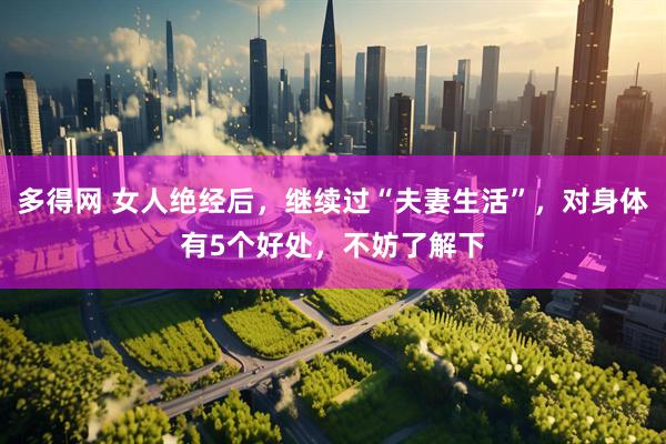 多得网 女人绝经后，继续过“夫妻生活”，对身体有5个好处，不妨了解下