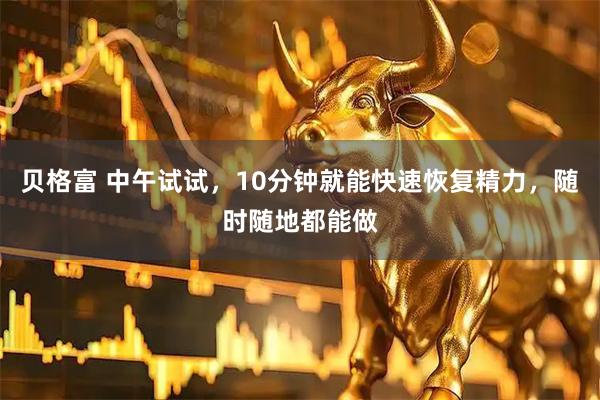 贝格富 中午试试，10分钟就能快速恢复精力，随时随地都能做