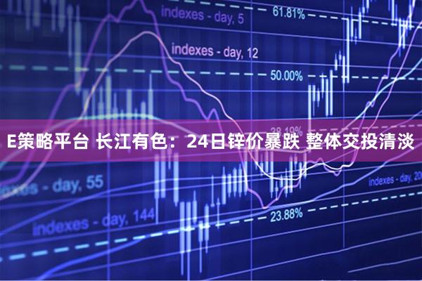 E策略平台 长江有色：24日锌价暴跌 整体交投清淡