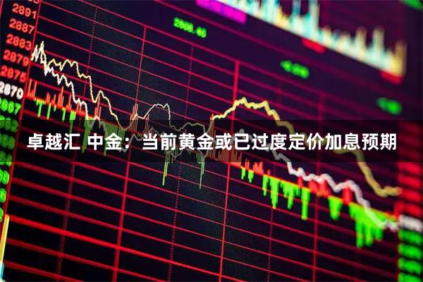 卓越汇 中金：当前黄金或已过度定价加息预期