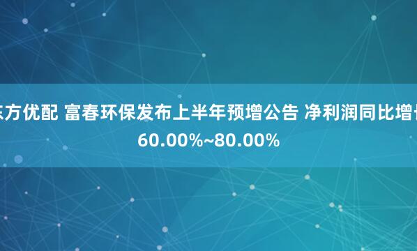 东方优配 富春环保发布上半年预增公告 净利润同比增长60.00%~80.00%
