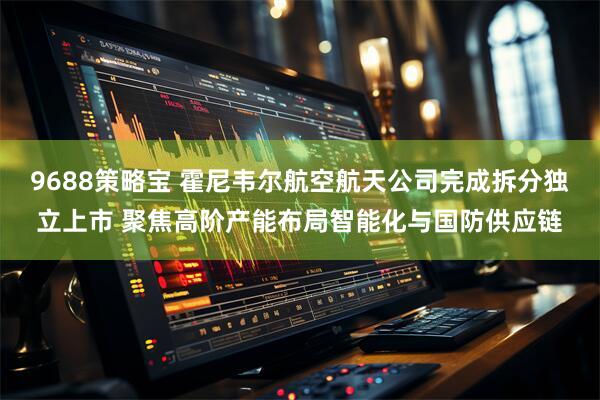 9688策略宝 霍尼韦尔航空航天公司完成拆分独立上市 聚焦高阶产能布局智能化与国防供应链