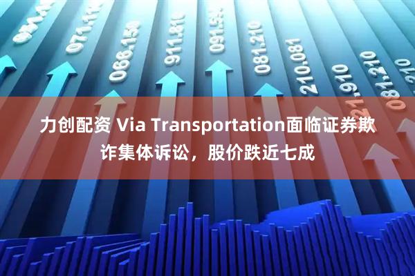 力创配资 Via Transportation面临证券欺诈集体诉讼，股价跌近七成