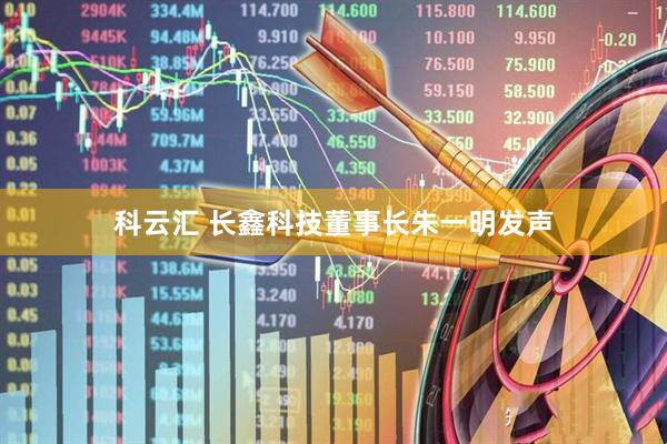 科云汇 长鑫科技董事长朱一明发声
