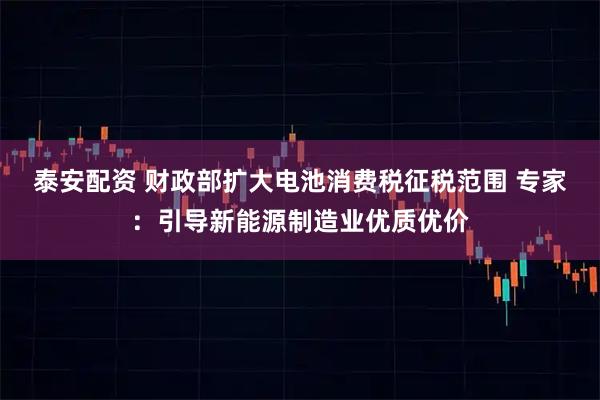 泰安配资 财政部扩大电池消费税征税范围 专家：引导新能源制造业优质优价