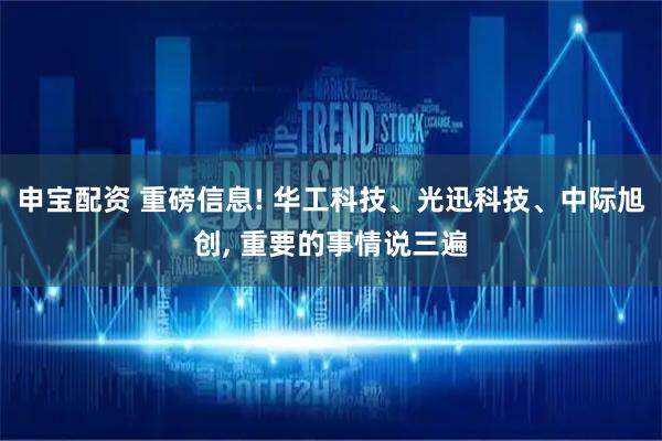申宝配资 重磅信息! 华工科技、光迅科技、中际旭创, 重要的事情说三遍