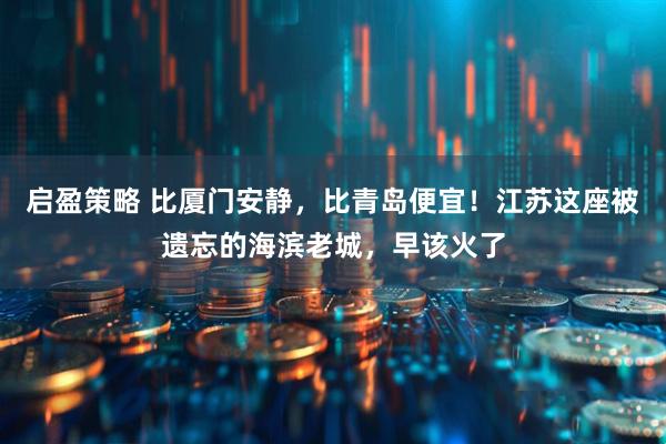 启盈策略 比厦门安静，比青岛便宜！江苏这座被遗忘的海滨老城，早该火了