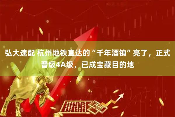 弘大速配 杭州地铁直达的“千年酒镇”亮了，正式晋级4A级，已成宝藏目的地