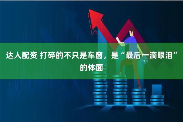 达人配资 打碎的不只是车窗，是“最后一滴眼泪”的体面