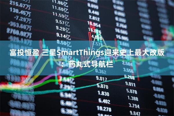 富投恒盈 三星SmartThings迎来史上最大改版：药丸式导航栏