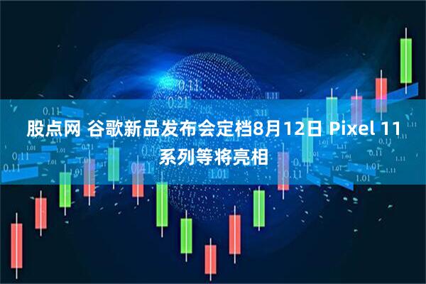 股点网 谷歌新品发布会定档8月12日 Pixel 11系列等将亮相