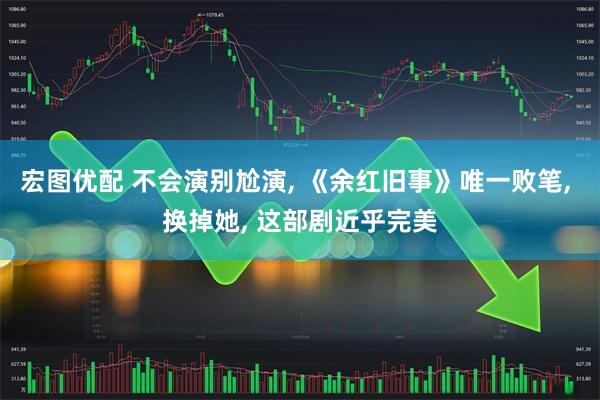 宏图优配 不会演别尬演, 《余红旧事》唯一败笔, 换掉她, 这部剧近乎完美