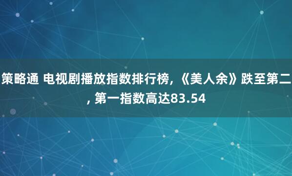 策略通 电视剧播放指数排行榜, 《美人余》跌至第二, 第一指数高达83.54