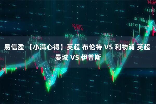 易信盈 【小满心得】英超 布伦特 VS 利物浦 英超 曼城 VS 伊普斯