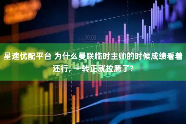 星速优配平台 为什么曼联临时主帅的时候成绩看着还行, 一转正就拉胯了?
