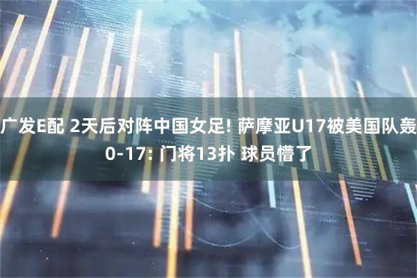 广发E配 2天后对阵中国女足! 萨摩亚U17被美国队轰0-17: 门将13扑 球员懵了